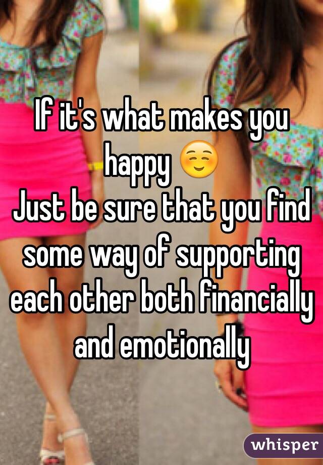 If it's what makes you happy ☺️
Just be sure that you find some way of supporting each other both financially and emotionally