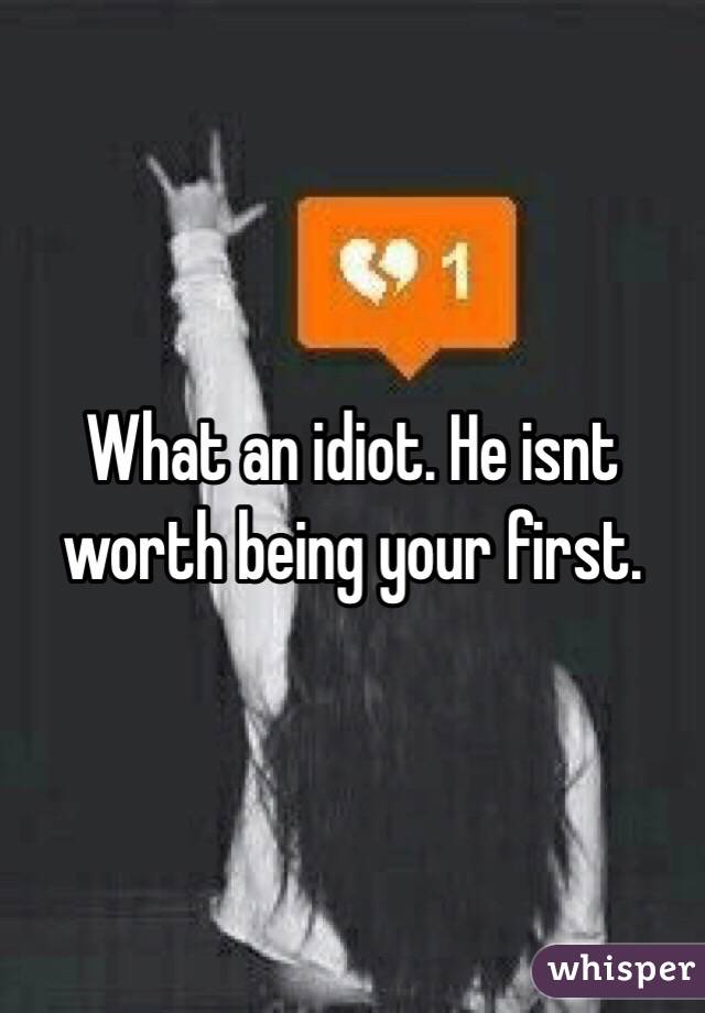 What an idiot. He isnt worth being your first. 