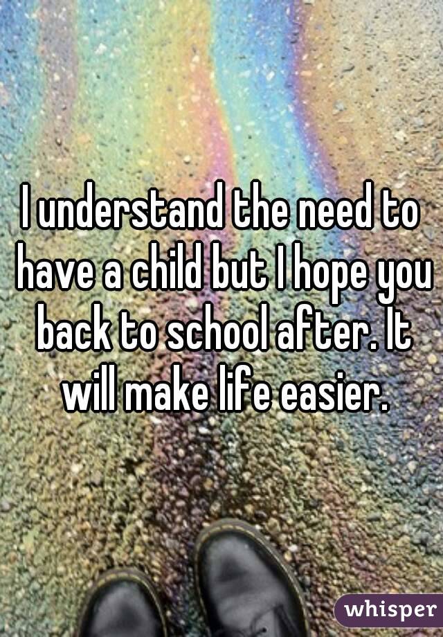 I understand the need to have a child but I hope you back to school after. It will make life easier.