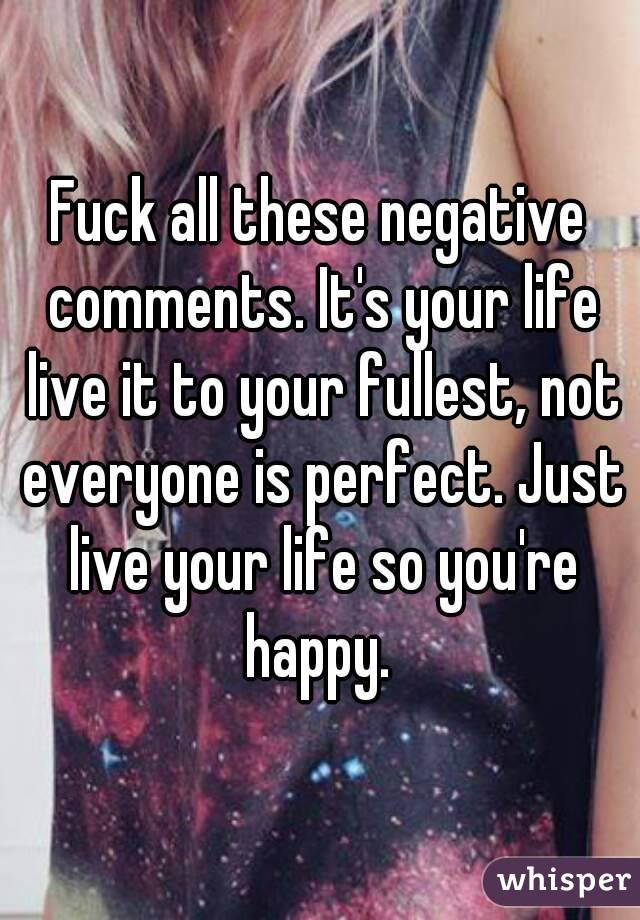 Fuck all these negative comments. It's your life live it to your fullest, not everyone is perfect. Just live your life so you're happy. 