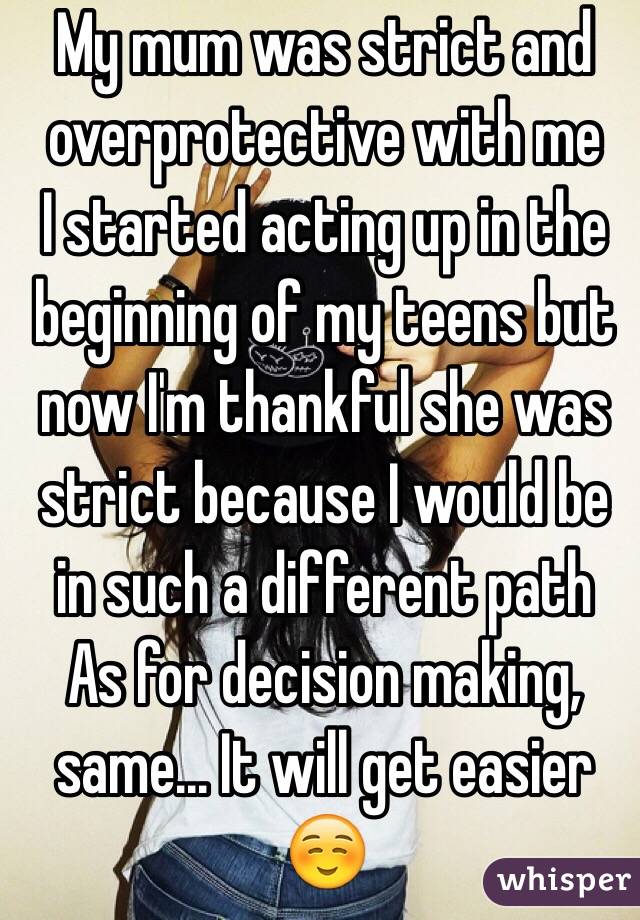 My mum was strict and overprotective with me
I started acting up in the beginning of my teens but now I'm thankful she was strict because I would be in such a different path
As for decision making, same... It will get easier ☺️