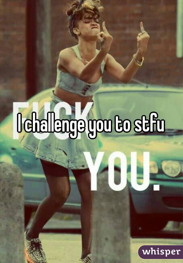 I challenge you to stfu
