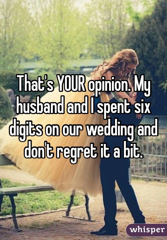 That's YOUR opinion. My husband and I spent six digits on our wedding and don't regret it a bit.