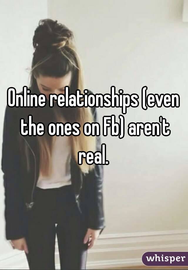 Online relationships (even the ones on Fb) aren't real. 