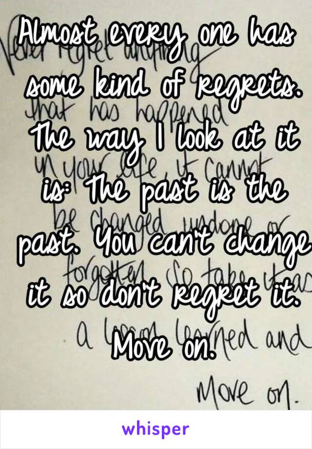 Almost every one has some kind of regrets. The way I look at it is: The past is the past. You can't change it so don't regret it. Move on.