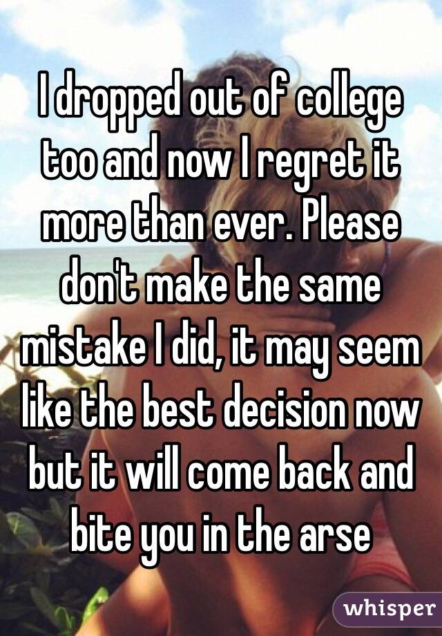 I dropped out of college too and now I regret it more than ever. Please don't make the same mistake I did, it may seem like the best decision now but it will come back and bite you in the arse 