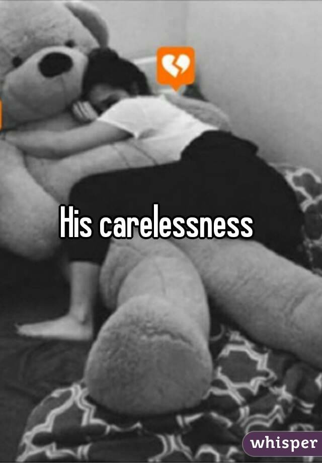 His carelessness 
