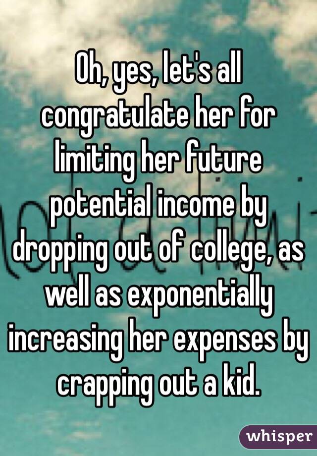 Oh, yes, let's all congratulate her for limiting her future potential income by dropping out of college, as well as exponentially increasing her expenses by crapping out a kid.