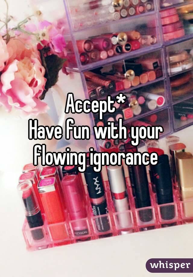 Accept*
Have fun with your flowing ignorance 