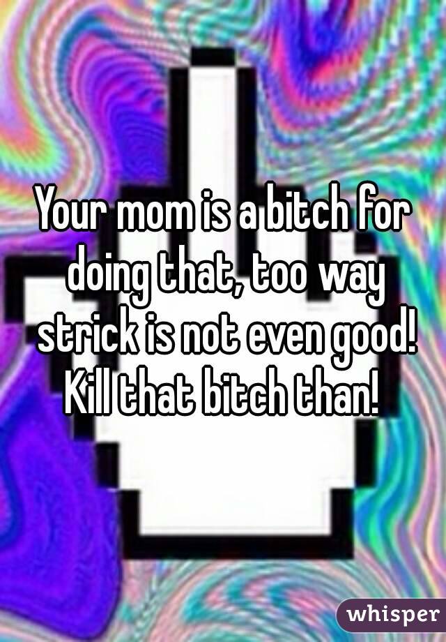 Your mom is a bitch for doing that, too way strick is not even good!
Kill that bitch than!