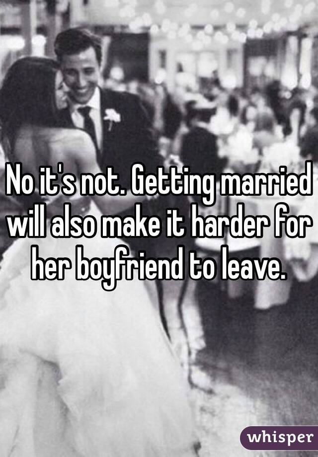 No it's not. Getting married will also make it harder for her boyfriend to leave.