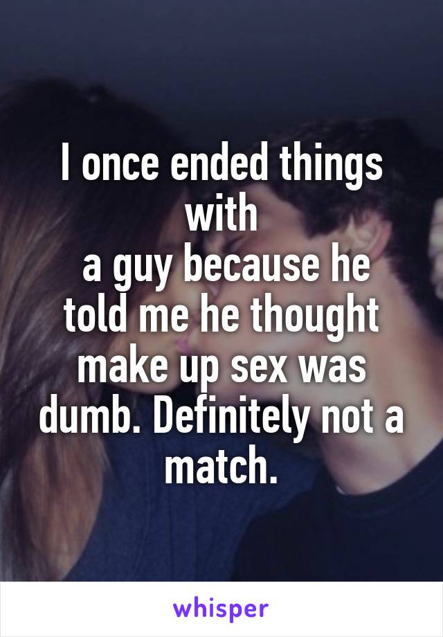 I once ended things with
 a guy because he told me he thought make up sex was dumb. Definitely not a match.