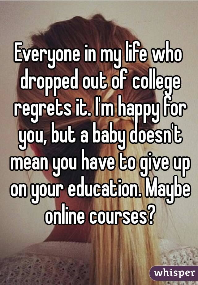 Everyone in my life who dropped out of college regrets it. I'm happy for you, but a baby doesn't mean you have to give up on your education. Maybe online courses?