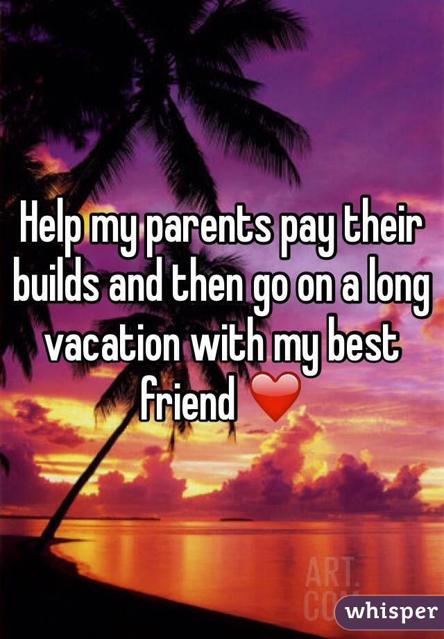 Help my parents pay their builds and then go on a long vacation with my best friend ❤️