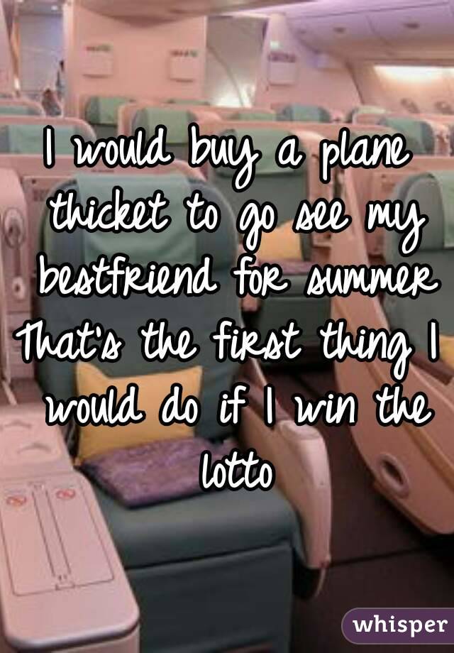 I would buy a plane thicket to go see my bestfriend for summer
That's the first thing I would do if I win the lotto