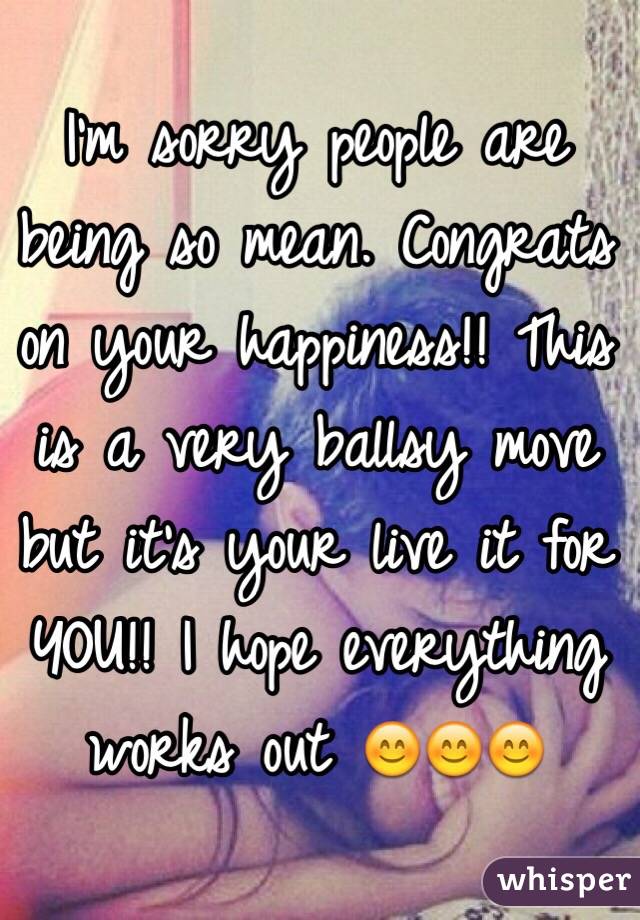 I'm sorry people are being so mean. Congrats on your happiness!! This is a very ballsy move but it's your live it for YOU!! I hope everything works out 😊😊😊