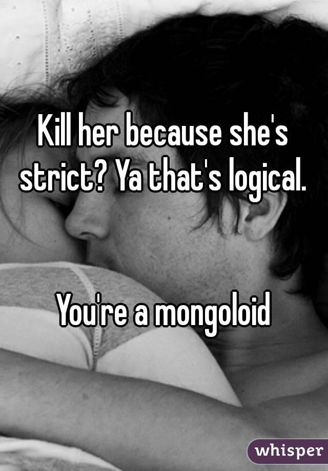 Kill her because she's strict? Ya that's logical. 


You're a mongoloid
