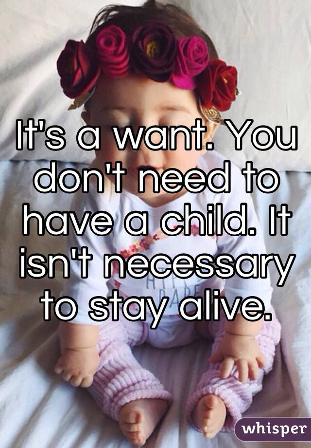 It's a want. You don't need to have a child. It isn't necessary to stay alive.