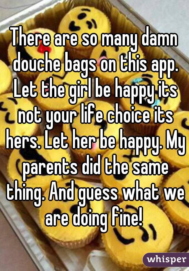 There are so many damn douche bags on this app. Let the girl be happy its not your life choice its hers. Let her be happy. My parents did the same thing. And guess what we are doing fine! 