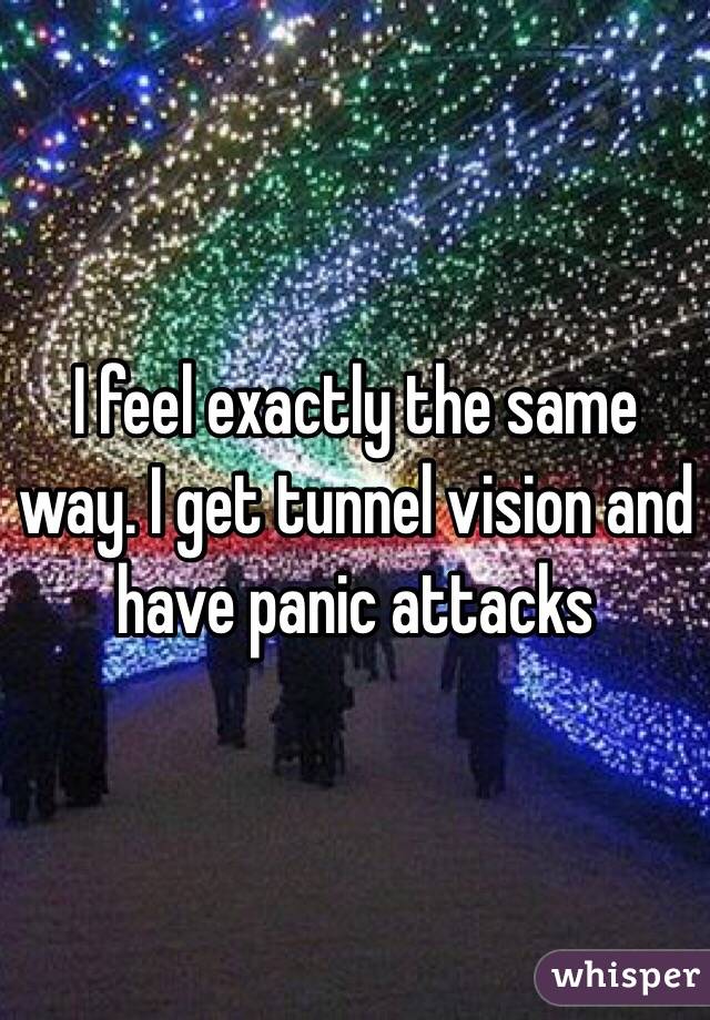 I feel exactly the same way. I get tunnel vision and have panic attacks  