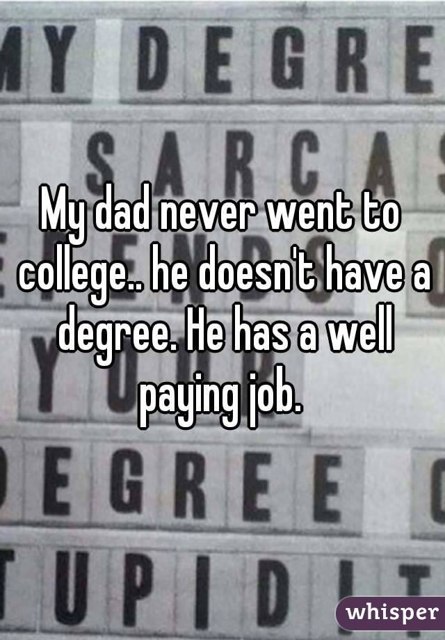 My dad never went to college.. he doesn't have a degree. He has a well paying job. 