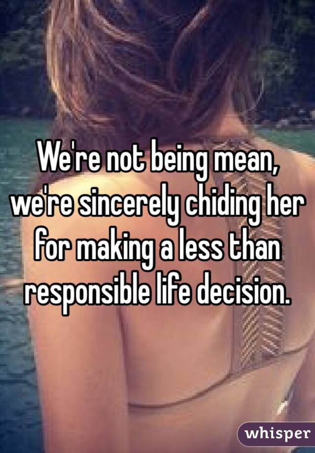 We're not being mean, we're sincerely chiding her for making a less than responsible life decision.