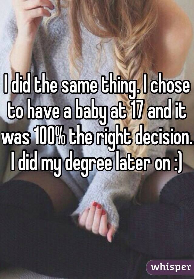 I did the same thing. I chose to have a baby at 17 and it was 100% the right decision. I did my degree later on :) 