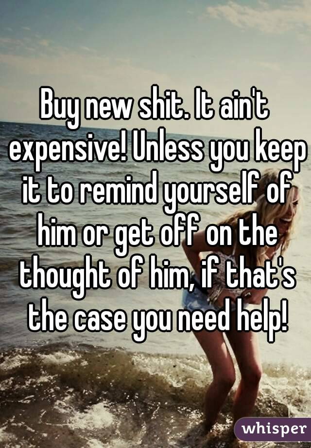 Buy new shit. It ain't expensive! Unless you keep it to remind yourself of him or get off on the thought of him, if that's the case you need help!