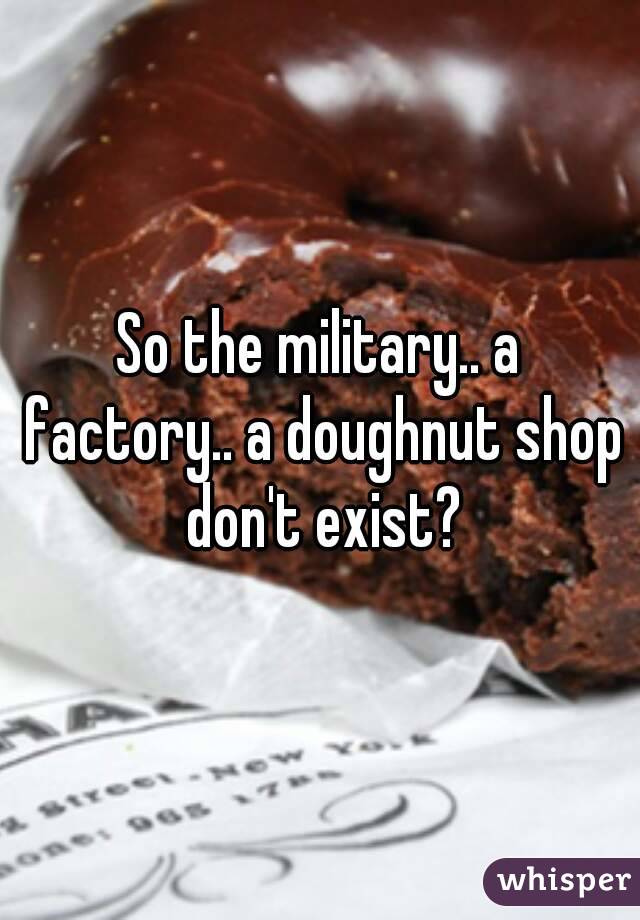 So the military.. a factory.. a doughnut shop don't exist?
