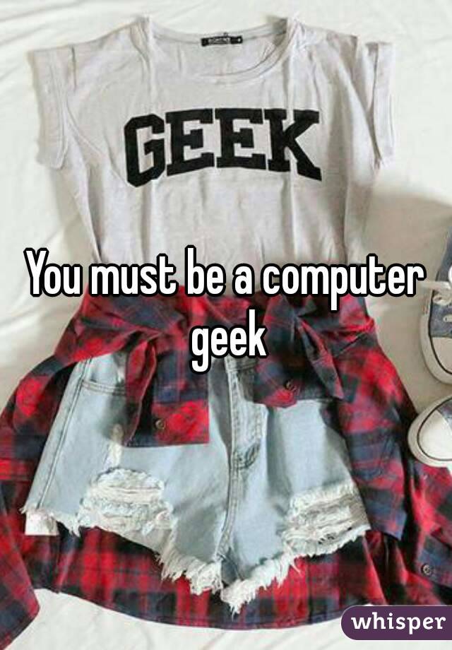 You must be a computer geek