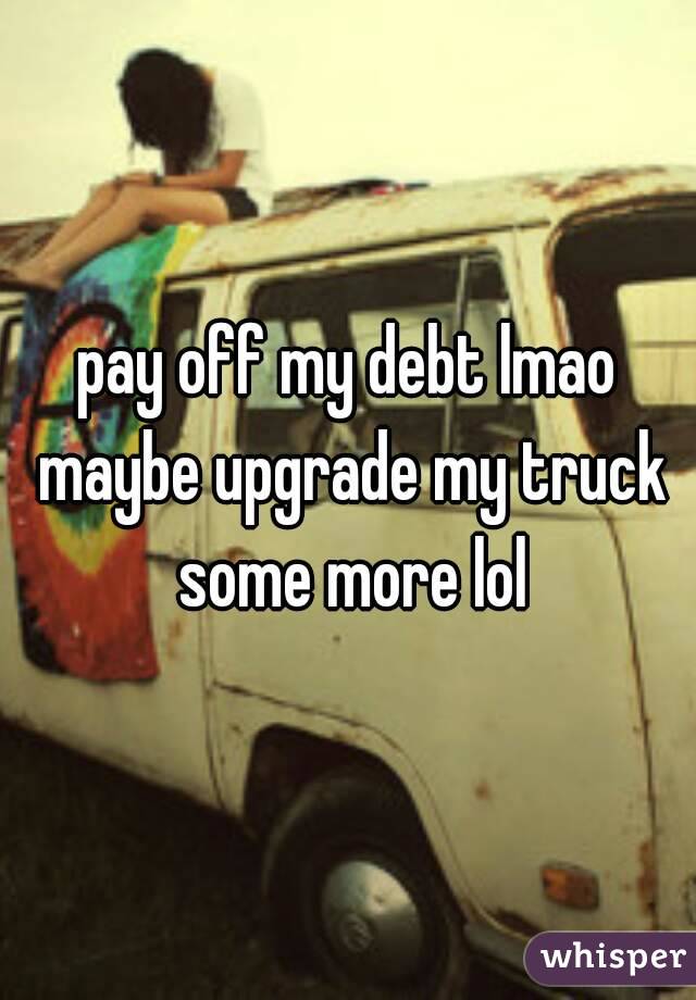 pay off my debt lmao maybe upgrade my truck some more lol