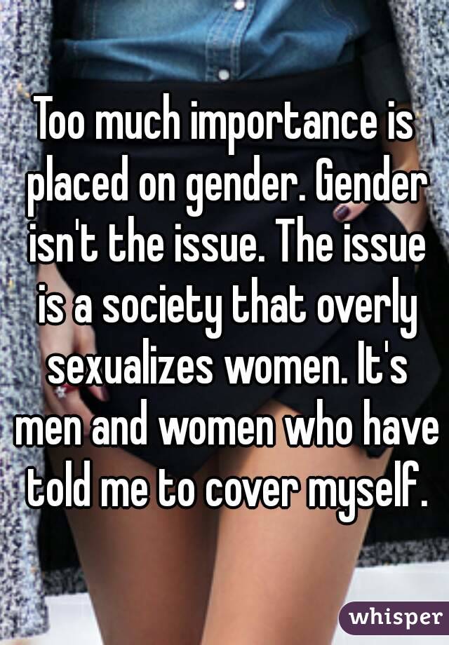 Too much importance is placed on gender. Gender isn't the issue. The issue is a society that overly sexualizes women. It's men and women who have told me to cover myself.