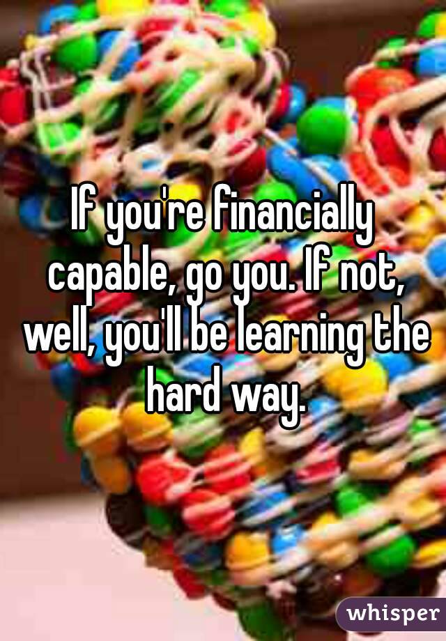 If you're financially capable, go you. If not, well, you'll be learning the hard way.