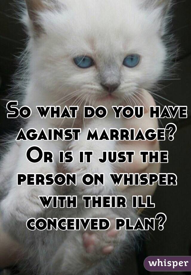 So what do you have against marriage? Or is it just the person on whisper with their ill conceived plan?