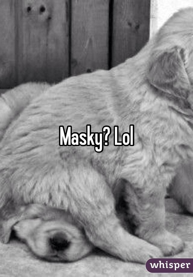 Masky? Lol