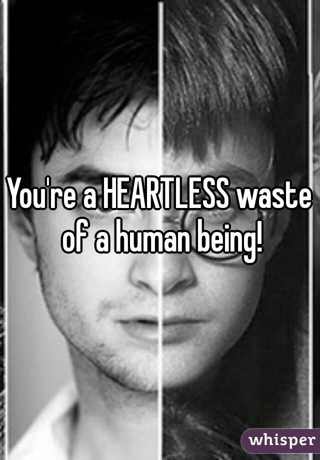 You're a HEARTLESS waste of a human being!