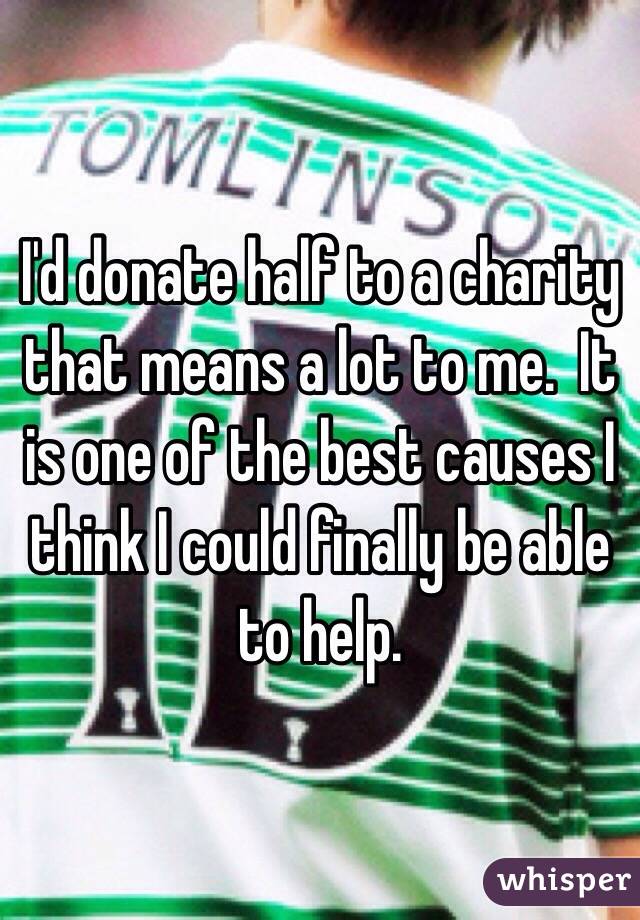 I'd donate half to a charity that means a lot to me.  It is one of the best causes I think I could finally be able to help.