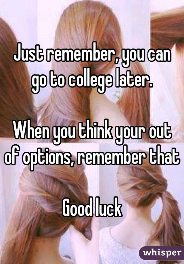 Just remember, you can go to college later. 

When you think your out of options, remember that

Good luck