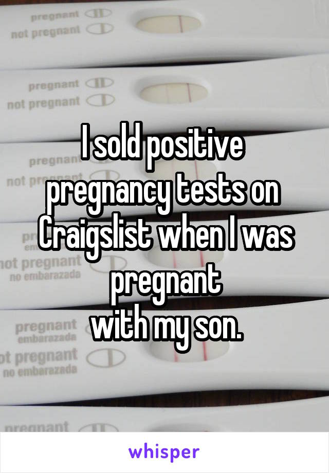 I sold positive 
pregnancy tests on 
Craigslist when I was pregnant
 with my son. 