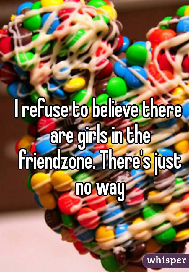 I refuse to believe there are girls in the friendzone. There's just no way