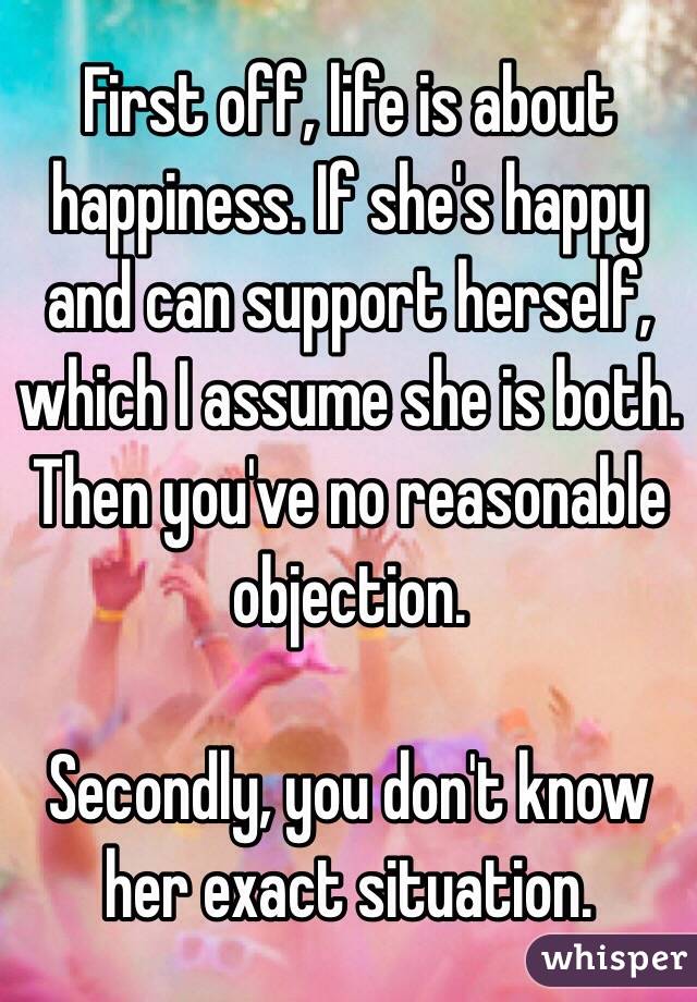 First off, life is about happiness. If she's happy and can support herself, which I assume she is both. Then you've no reasonable objection. 

Secondly, you don't know her exact situation. 