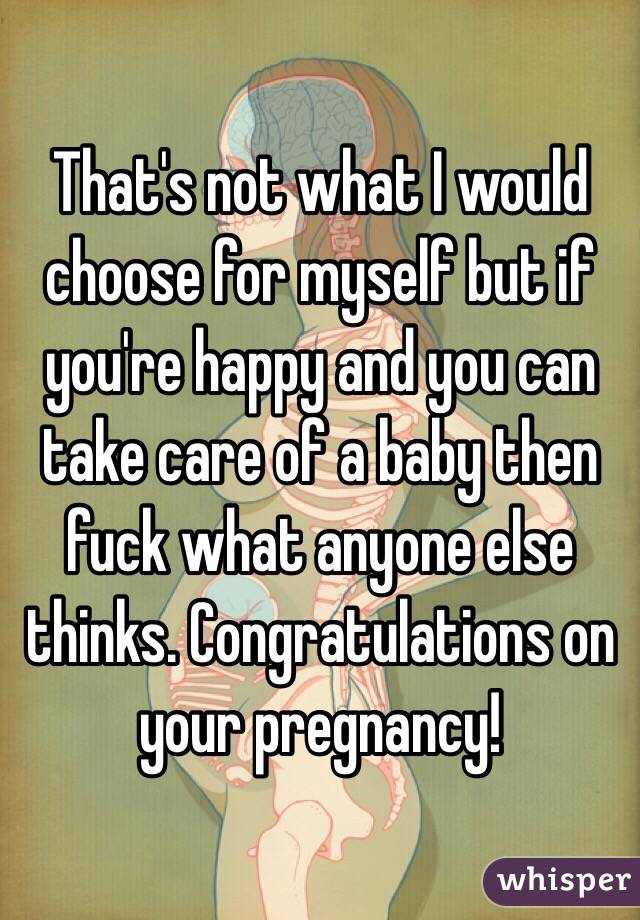 That's not what I would choose for myself but if you're happy and you can take care of a baby then fuck what anyone else thinks. Congratulations on your pregnancy!