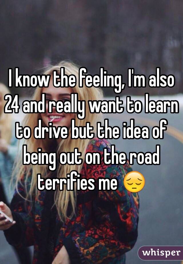 I know the feeling, I'm also 24 and really want to learn to drive but the idea of being out on the road terrifies me 😔