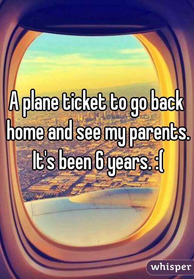 A plane ticket to go back home and see my parents. It's been 6 years. :(
