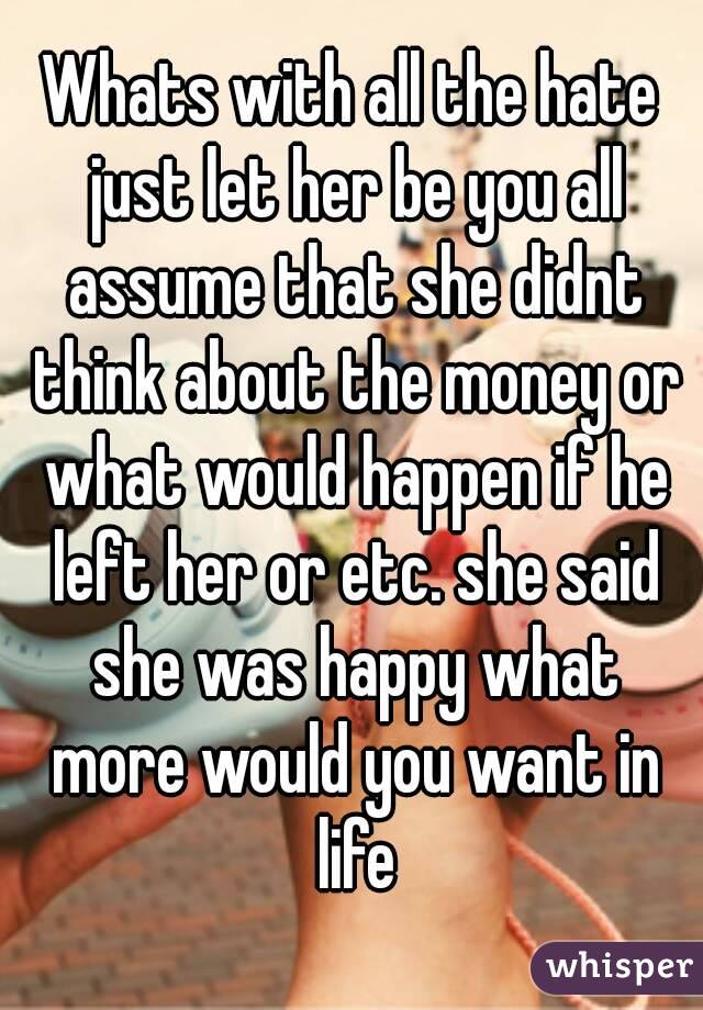 Whats with all the hate just let her be you all assume that she didnt think about the money or what would happen if he left her or etc. she said she was happy what more would you want in life