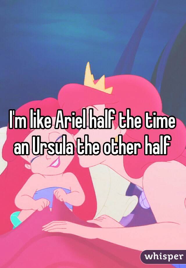 I'm like Ariel half the time an Ursula the other half 
