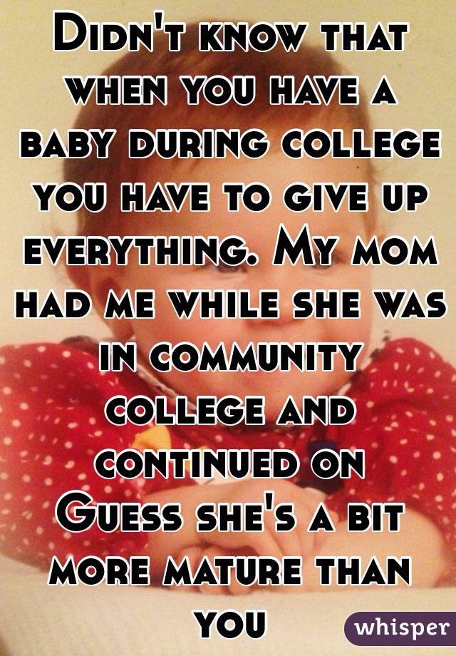 Didn't know that when you have a baby during college you have to give up everything. My mom had me while she was in community college and continued on
Guess she's a bit more mature than you 