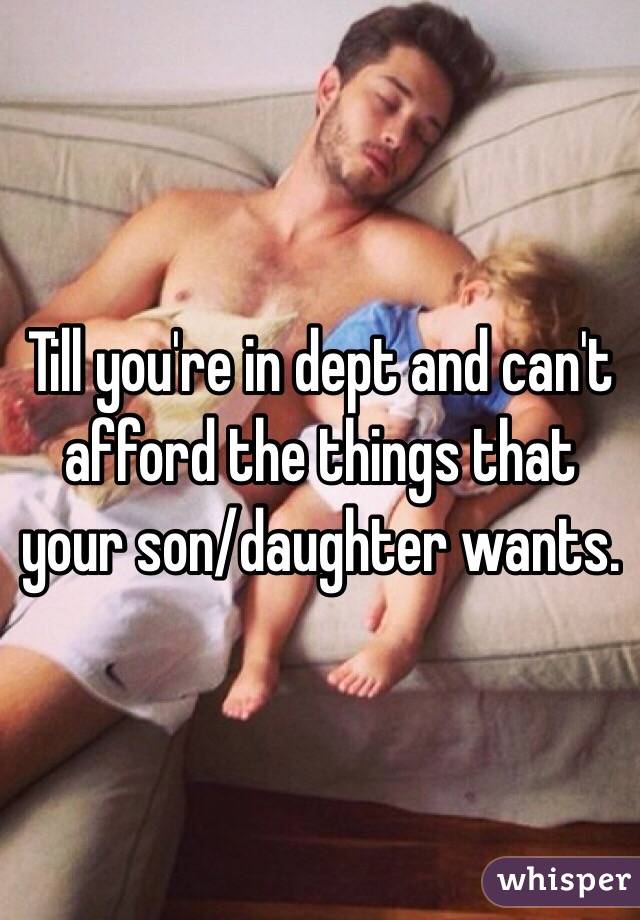 Till you're in dept and can't afford the things that your son/daughter wants.