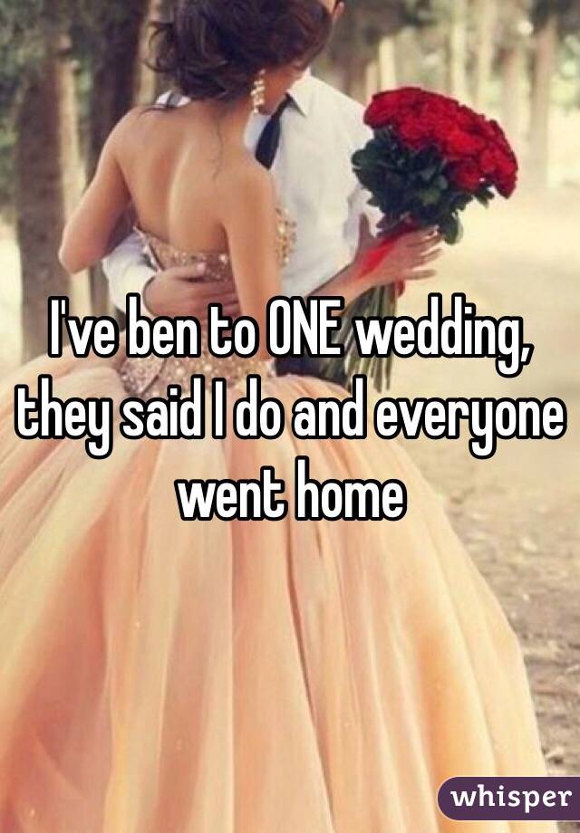 I've ben to ONE wedding, they said I do and everyone went home