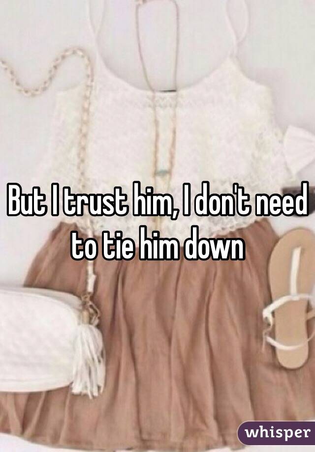 But I trust him, I don't need to tie him down